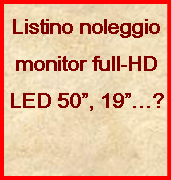 Casella di testo: Listino noleggio monitor full-HDLED 50”, 19”…?
